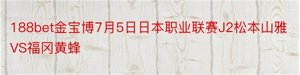 188bet金宝博7月5日日本职业联赛J2松本山雅VS福冈黄蜂
