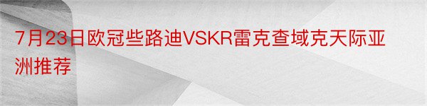 7月23日欧冠些路迪VSKR雷克查域克天际亚洲推荐