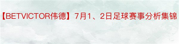 【BETVICTOR伟德】7月1、2日足球赛事分析集锦