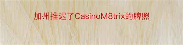 加州推迟了CasinoM8trix的牌照