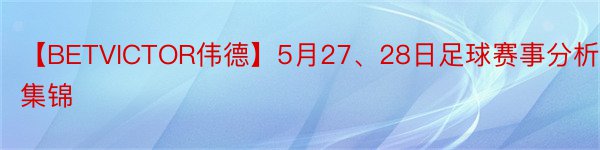【BETVICTOR伟德】5月27、28日足球赛事分析集锦