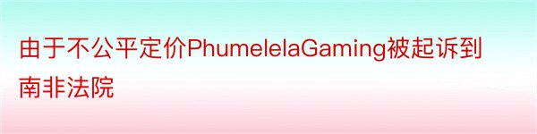 由于不公平定价PhumelelaGaming被起诉到南非法院