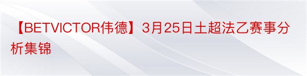 【BETVICTOR伟德】3月25日土超法乙赛事分析集锦
