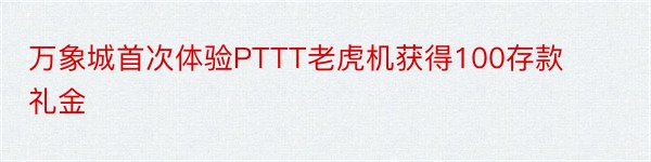 万象城首次体验PTTT老虎机获得100存款礼金