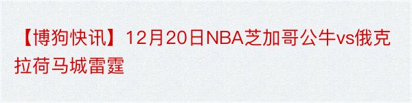 【博狗快讯】12月20日NBA芝加哥公牛vs俄克拉荷马城雷霆