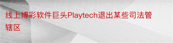 线上博彩软件巨头Playtech退出某些司法管辖区