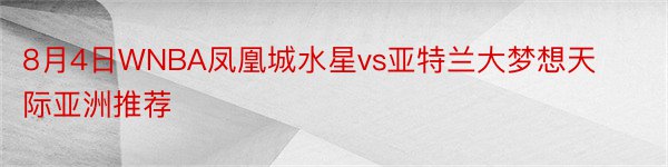 8月4日WNBA凤凰城水星vs亚特兰大梦想天际亚洲推荐