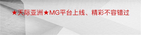 ★天际亚洲★MG平台上线、精彩不容错过