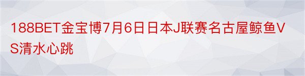 188BET金宝博7月6日日本J联赛名古屋鲸鱼VS清水心跳