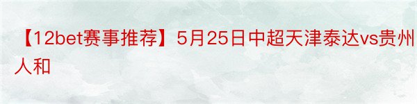 【12bet赛事推荐】5月25日中超天津泰达vs贵州人和