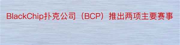 BlackChip扑克公司（BCP）推出两项主要赛事