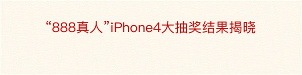 “888真人”iPhone4大抽奖结果揭晓