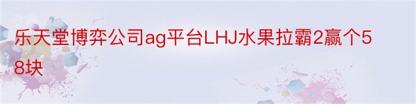 乐天堂博弈公司ag平台LHJ水果拉霸2赢个58块