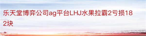 乐天堂博弈公司ag平台LHJ水果拉霸2亏损182块