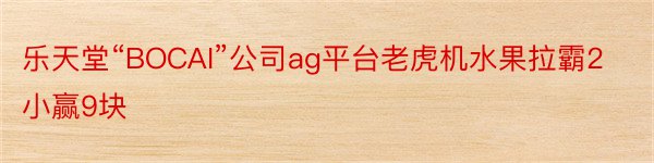 乐天堂“BOCAI”公司ag平台老虎机水果拉霸2小赢9块