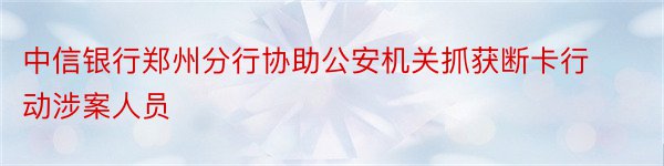 中信银行郑州分行协助公安机关抓获断卡行动涉案人员