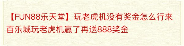 【FUN88乐天堂】玩老虎机没有奖金怎么行来百乐城玩老虎机赢了再送888奖金
